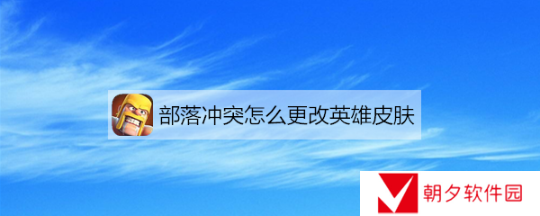 部落冲突如何更换皮肤 部落冲突怎么更改英雄皮肤